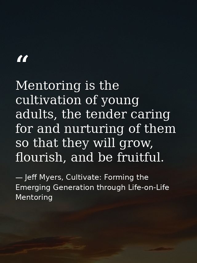 Mentoring is the cultivation of young adults, the tender caring for and nurturing of them so that they will grow, flouri — Jeff Myers, Cultivate: Forming the Emerging Generation through Life-on-Life Mentoring