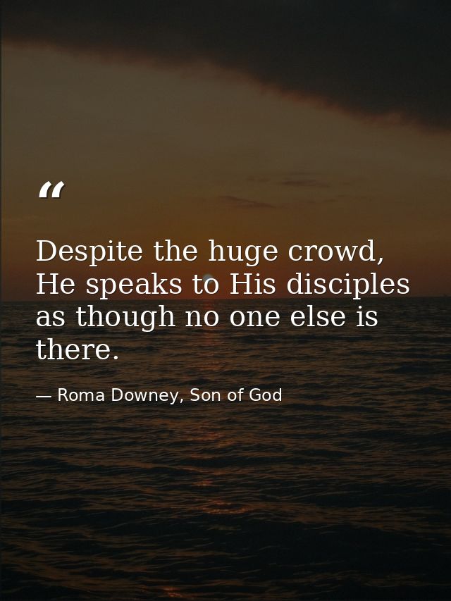 Despite the huge crowd, He speaks to His disciples as though no one else is there. — Roma Downey, Son of God