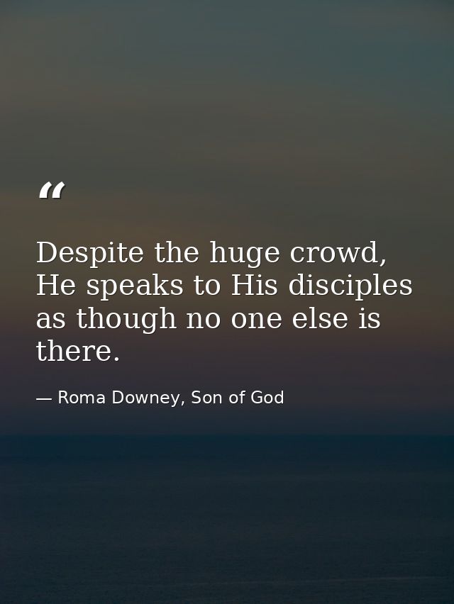 Despite the huge crowd, He speaks to His disciples as though no one else is there. — Roma Downey, Son of God