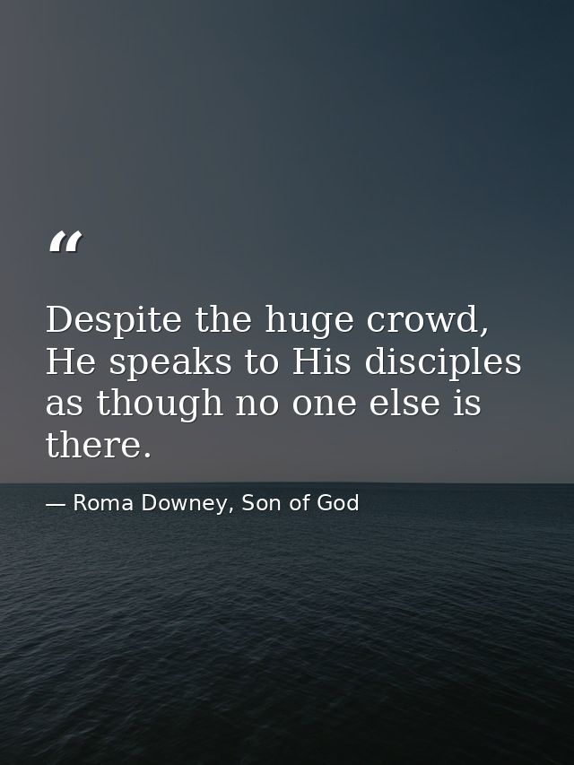 Despite the huge crowd, He speaks to His disciples as though no one else is there. — Roma Downey, Son of God
