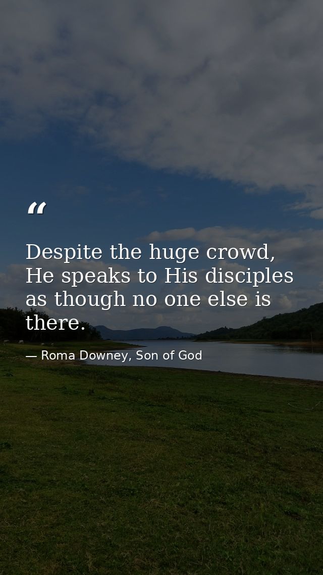 Despite the huge crowd, He speaks to His disciples as though no one else is there. — Roma Downey, Son of God