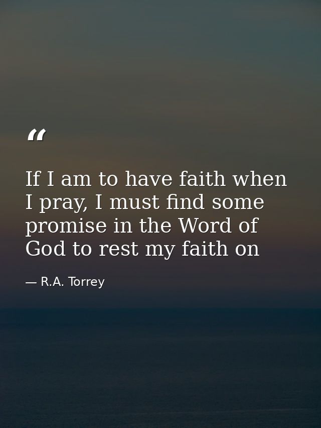If I am to have faith when I pray, I must find some promise in the Word of God to rest my faith on — R.A. Torrey