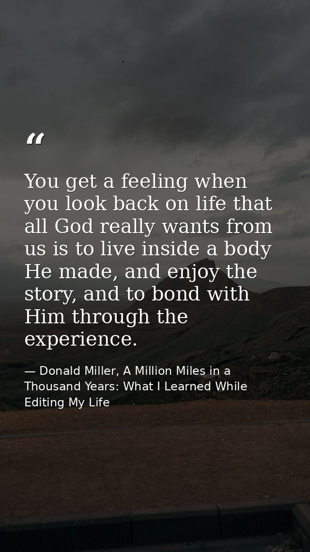 You get a feeling when you look back on life that all God really wants from us is to live inside a body He made, and enj — Donald Miller, A Million Miles in a Thousand Years: What I Learned While Editing My Life