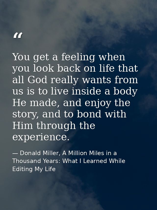 You get a feeling when you look back on life that all God really wants from us is to live inside a body He made, and enj — Donald Miller, A Million Miles in a Thousand Years: What I Learned While Editing My Life