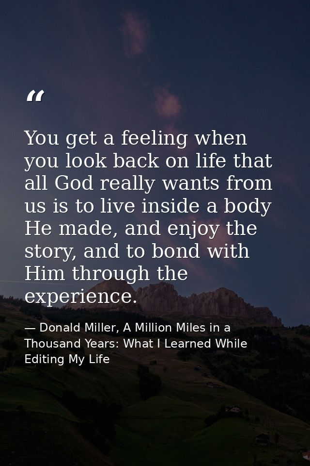 You get a feeling when you look back on life that all God really wants from us is to live inside a body He made, and enj — Donald Miller, A Million Miles in a Thousand Years: What I Learned While Editing My Life