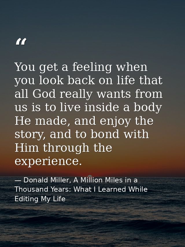 You get a feeling when you look back on life that all God really wants from us is to live inside a body He made, and enj — Donald Miller, A Million Miles in a Thousand Years: What I Learned While Editing My Life