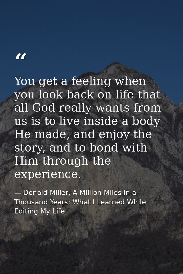 You get a feeling when you look back on life that all God really wants from us is to live inside a body He made, and enj — Donald Miller, A Million Miles in a Thousand Years: What I Learned While Editing My Life