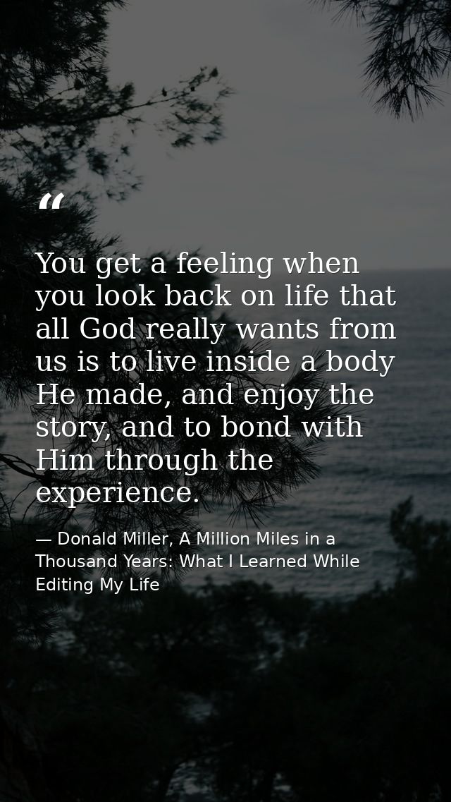 You get a feeling when you look back on life that all God really wants from us is to live inside a body He made, and enj — Donald Miller, A Million Miles in a Thousand Years: What I Learned While Editing My Life