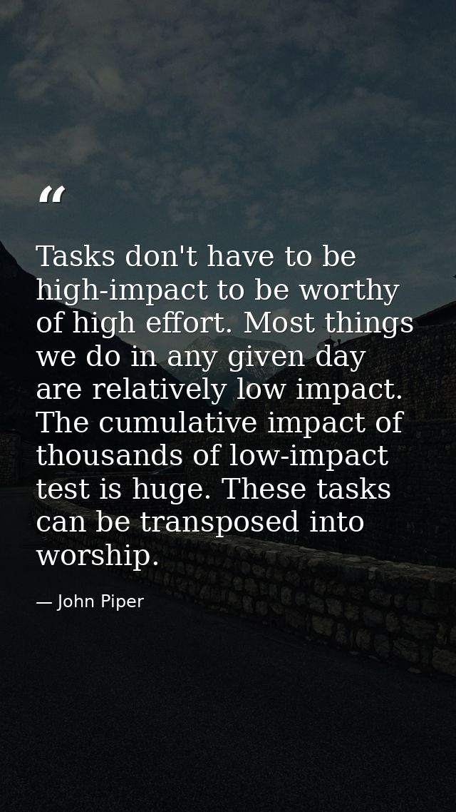 Tasks don't have to be high-impact to be worthy of high effort. Most things we do in any given day are relatively low im — John Piper