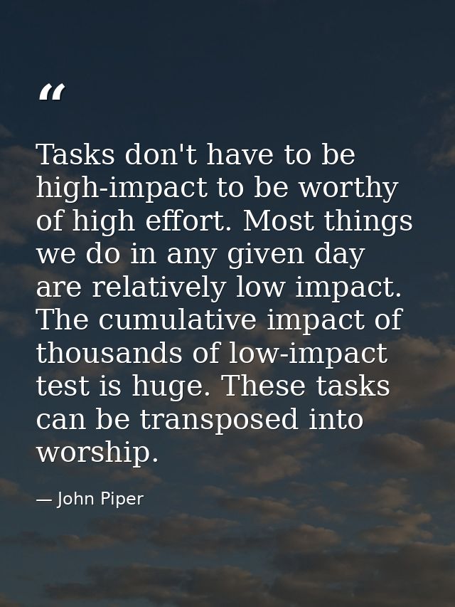 Tasks don't have to be high-impact to be worthy of high effort. Most things we do in any given day are relatively low im — John Piper