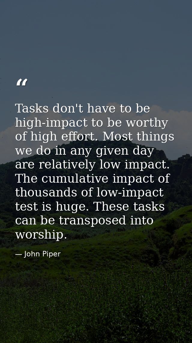 Tasks don't have to be high-impact to be worthy of high effort. Most things we do in any given day are relatively low im — John Piper