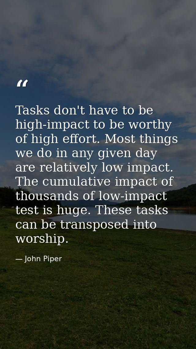 Tasks don't have to be high-impact to be worthy of high effort. Most things we do in any given day are relatively low im — John Piper