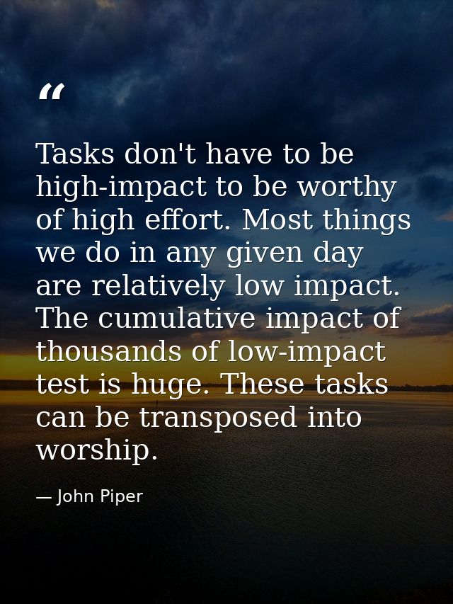 Tasks don't have to be high-impact to be worthy of high effort. Most things we do in any given day are relatively low im — John Piper