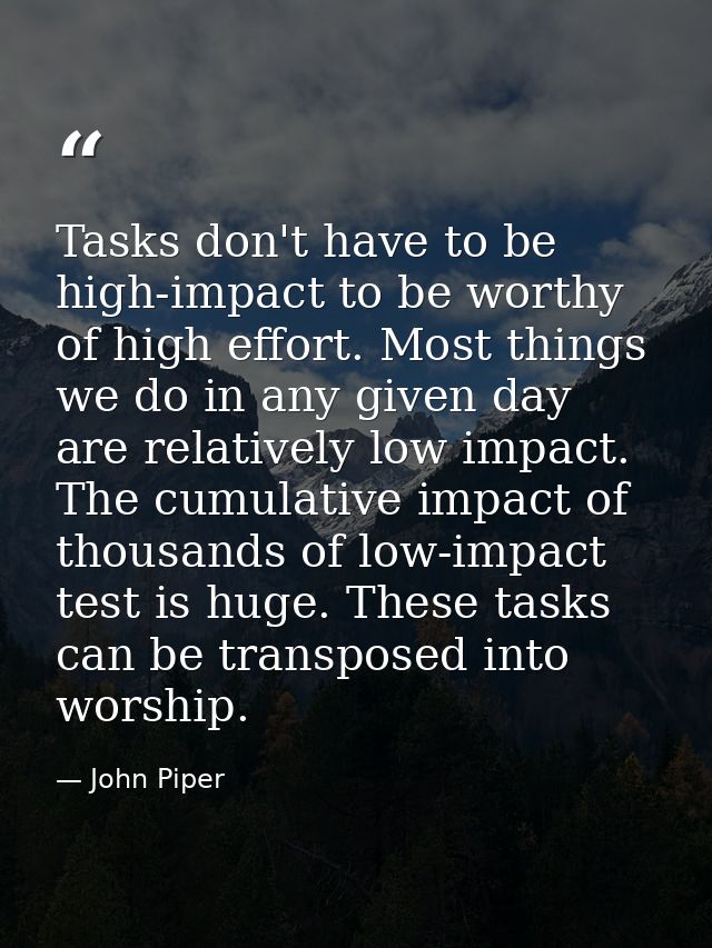 Tasks don't have to be high-impact to be worthy of high effort. Most things we do in any given day are relatively low im — John Piper