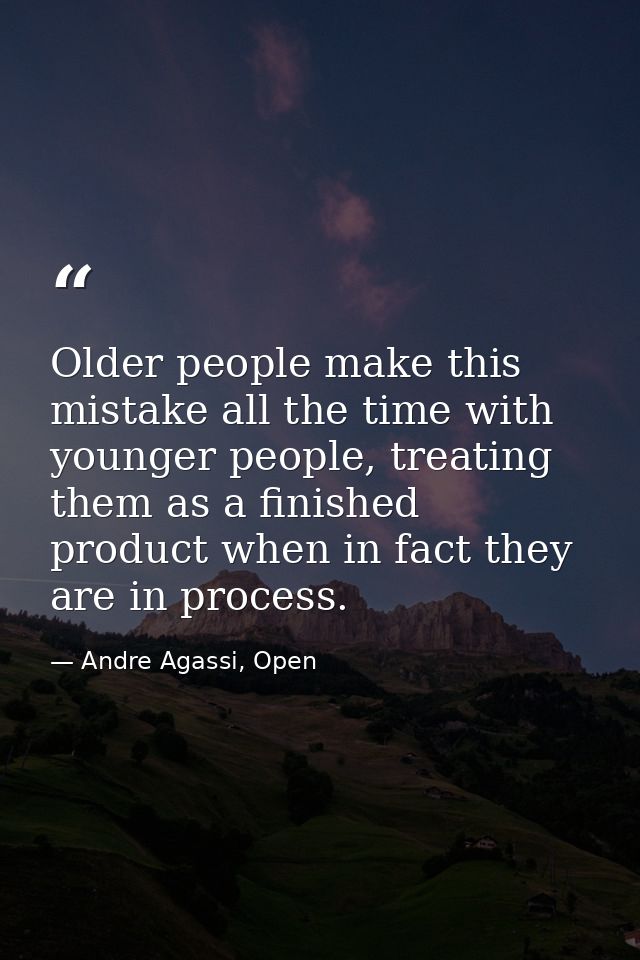 Older people make this mistake all the time with younger people, treating them as a finished product when in fact they a — Andre Agassi, Open