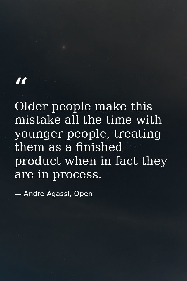 Older people make this mistake all the time with younger people, treating them as a finished product when in fact they a — Andre Agassi, Open