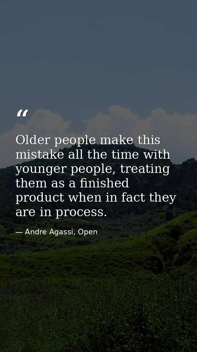 Older people make this mistake all the time with younger people, treating them as a finished product when in fact they a — Andre Agassi, Open