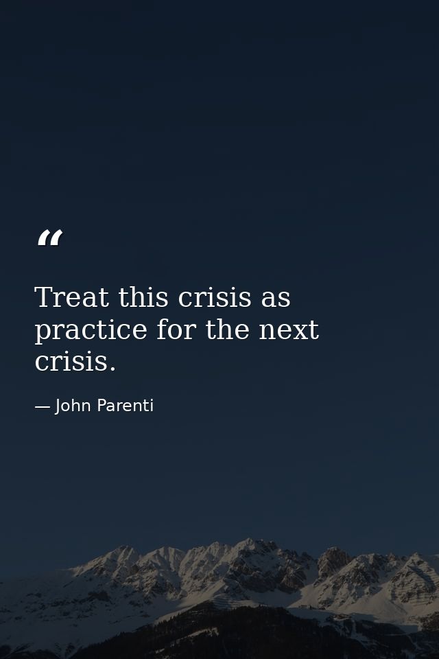 Treat this crisis as practice for the next crisis. — John Parenti