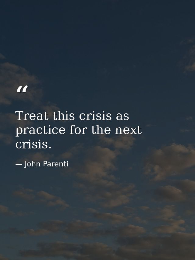 Treat this crisis as practice for the next crisis. — John Parenti