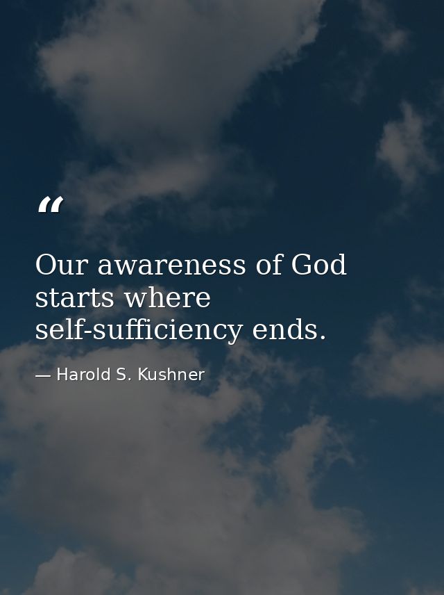 Our awareness of God starts where self-sufficiency ends. — Harold S. Kushner