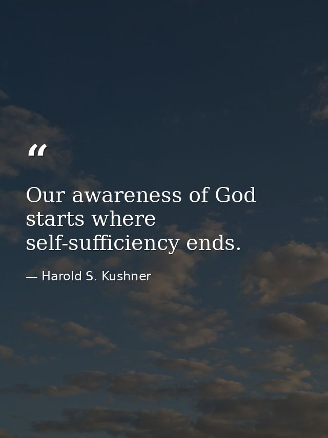 Our awareness of God starts where self-sufficiency ends. — Harold S. Kushner