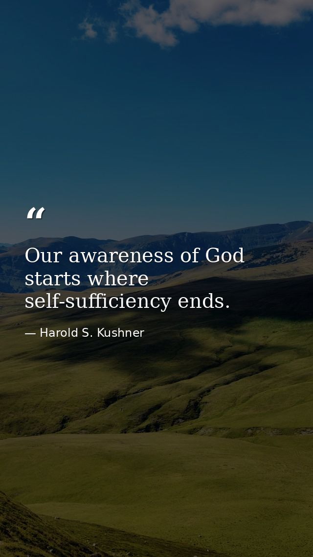 Our awareness of God starts where self-sufficiency ends. — Harold S. Kushner