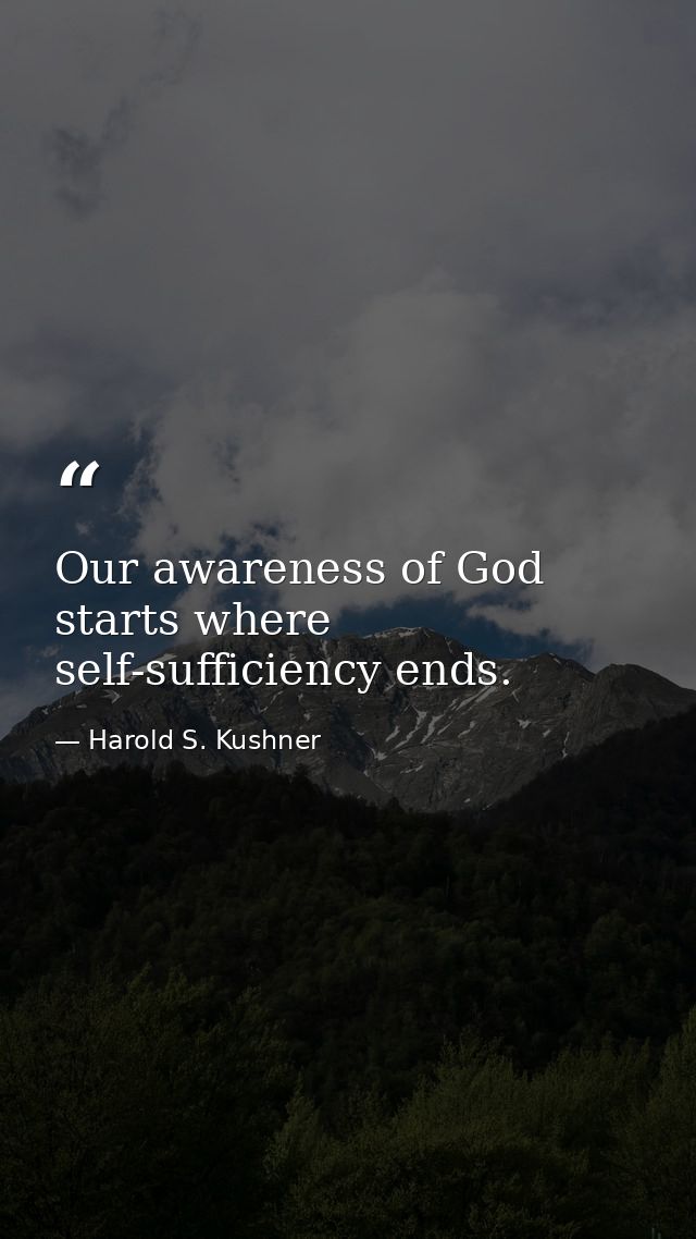 Our awareness of God starts where self-sufficiency ends. — Harold S. Kushner
