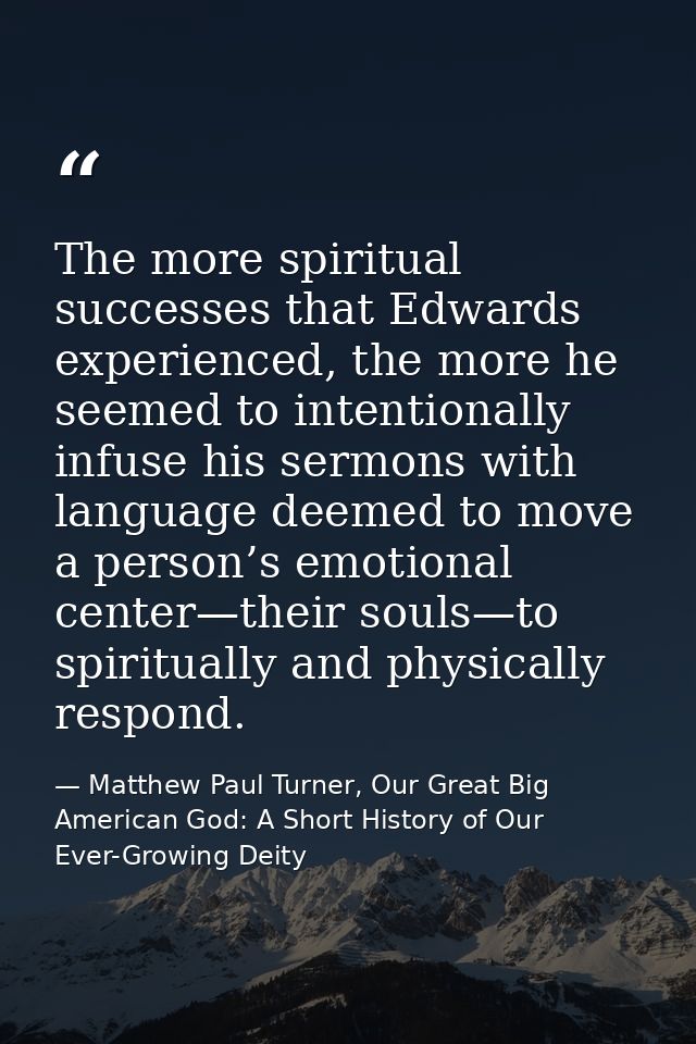 The more spiritual successes that Edwards experienced, the more he seemed to intentionally infuse his sermons with langu — Matthew Paul Turner, Our Great Big American God: A Short History of Our Ever-Growing Deity