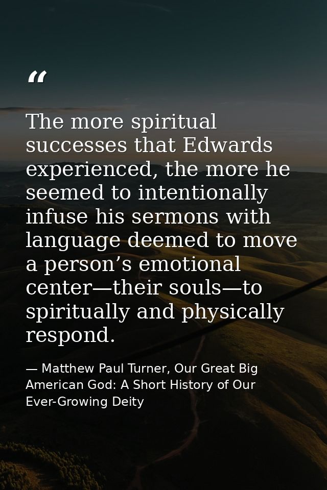 The more spiritual successes that Edwards experienced, the more he seemed to intentionally infuse his sermons with langu — Matthew Paul Turner, Our Great Big American God: A Short History of Our Ever-Growing Deity