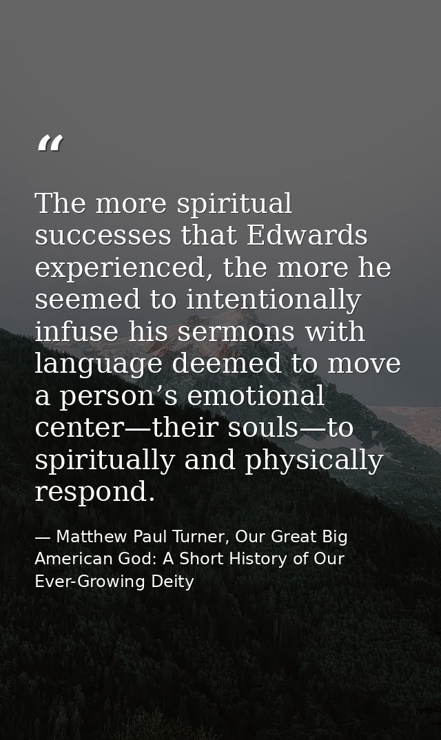 The more spiritual successes that Edwards experienced, the more he seemed to intentionally infuse his sermons with langu — Matthew Paul Turner, Our Great Big American God: A Short History of Our Ever-Growing Deity