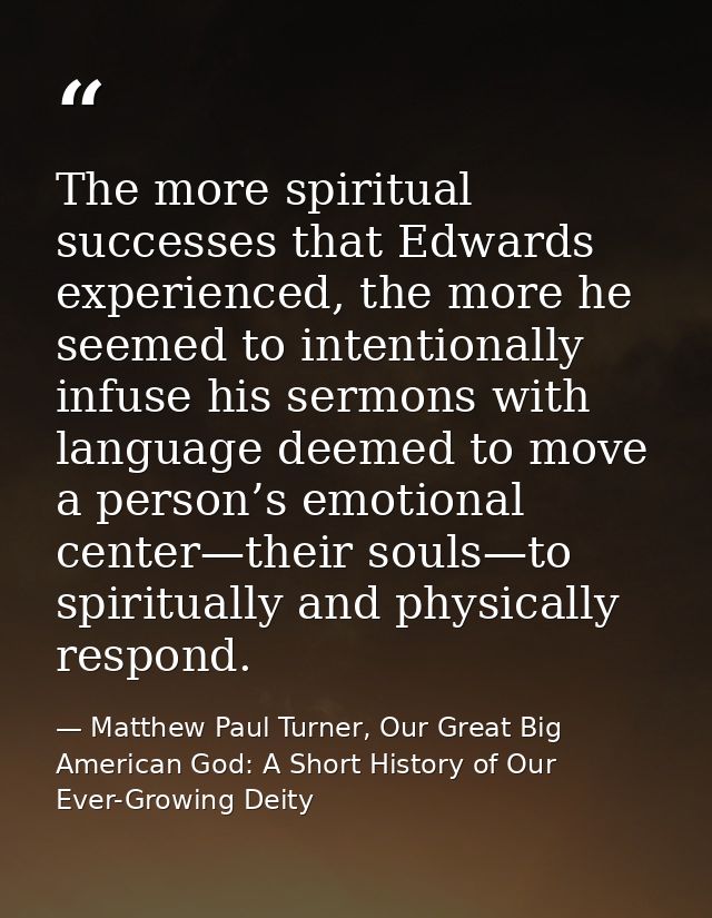 The more spiritual successes that Edwards experienced, the more he seemed to intentionally infuse his sermons with langu — Matthew Paul Turner, Our Great Big American God: A Short History of Our Ever-Growing Deity