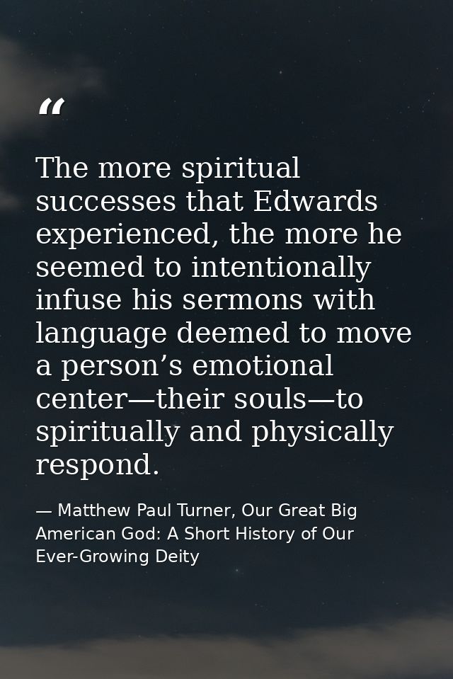 The more spiritual successes that Edwards experienced, the more he seemed to intentionally infuse his sermons with langu — Matthew Paul Turner, Our Great Big American God: A Short History of Our Ever-Growing Deity