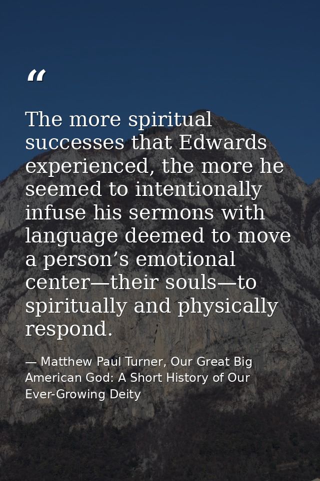The more spiritual successes that Edwards experienced, the more he seemed to intentionally infuse his sermons with langu — Matthew Paul Turner, Our Great Big American God: A Short History of Our Ever-Growing Deity