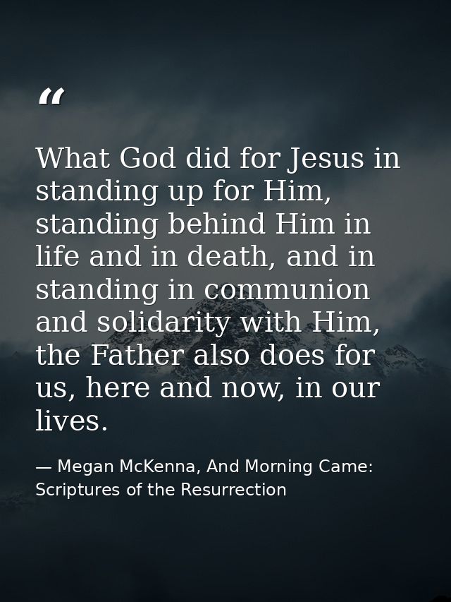 What God did for Jesus in standing up for Him, standing behind Him in life and in death, and in standing in communion an — Megan McKenna, And Morning Came: Scriptures of the Resurrection