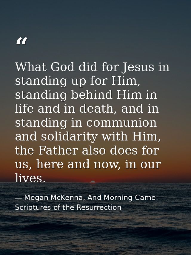 What God did for Jesus in standing up for Him, standing behind Him in life and in death, and in standing in communion an — Megan McKenna, And Morning Came: Scriptures of the Resurrection