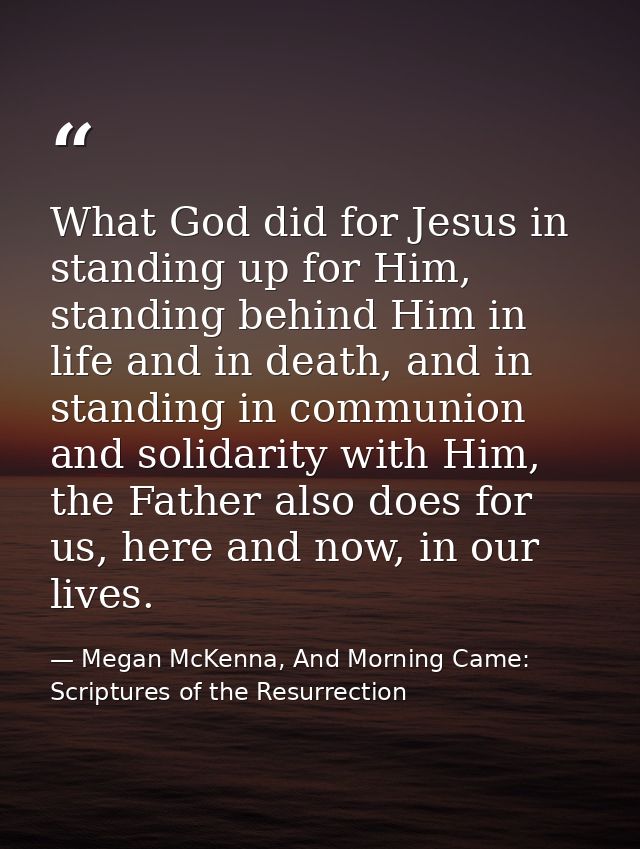 What God did for Jesus in standing up for Him, standing behind Him in life and in death, and in standing in communion an — Megan McKenna, And Morning Came: Scriptures of the Resurrection