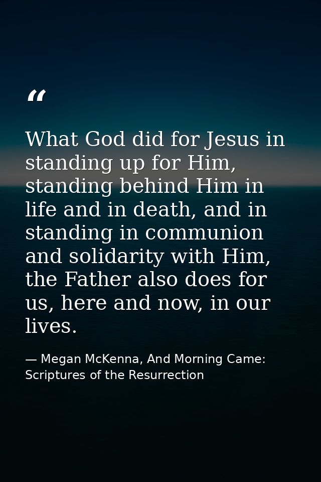 What God did for Jesus in standing up for Him, standing behind Him in life and in death, and in standing in communion an — Megan McKenna, And Morning Came: Scriptures of the Resurrection