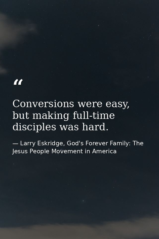 Conversions were easy, but making full-time disciples was hard. — Larry Eskridge, God's Forever Family: The Jesus People Movement in America