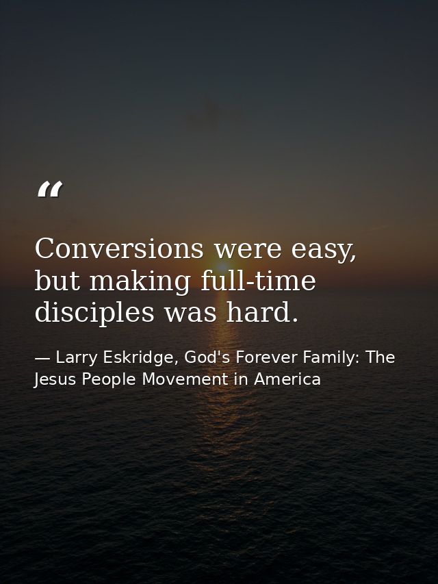 Conversions were easy, but making full-time disciples was hard. — Larry Eskridge, God's Forever Family: The Jesus People Movement in America