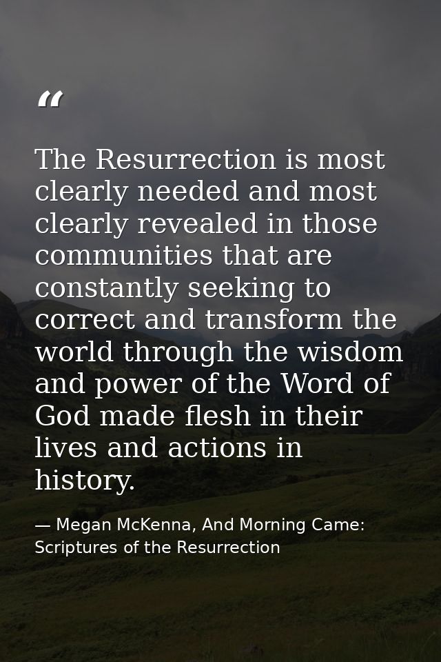The Resurrection is most clearly needed and most clearly revealed in those communities that are constantly seeking to co — Megan McKenna, And Morning Came: Scriptures of the Resurrection