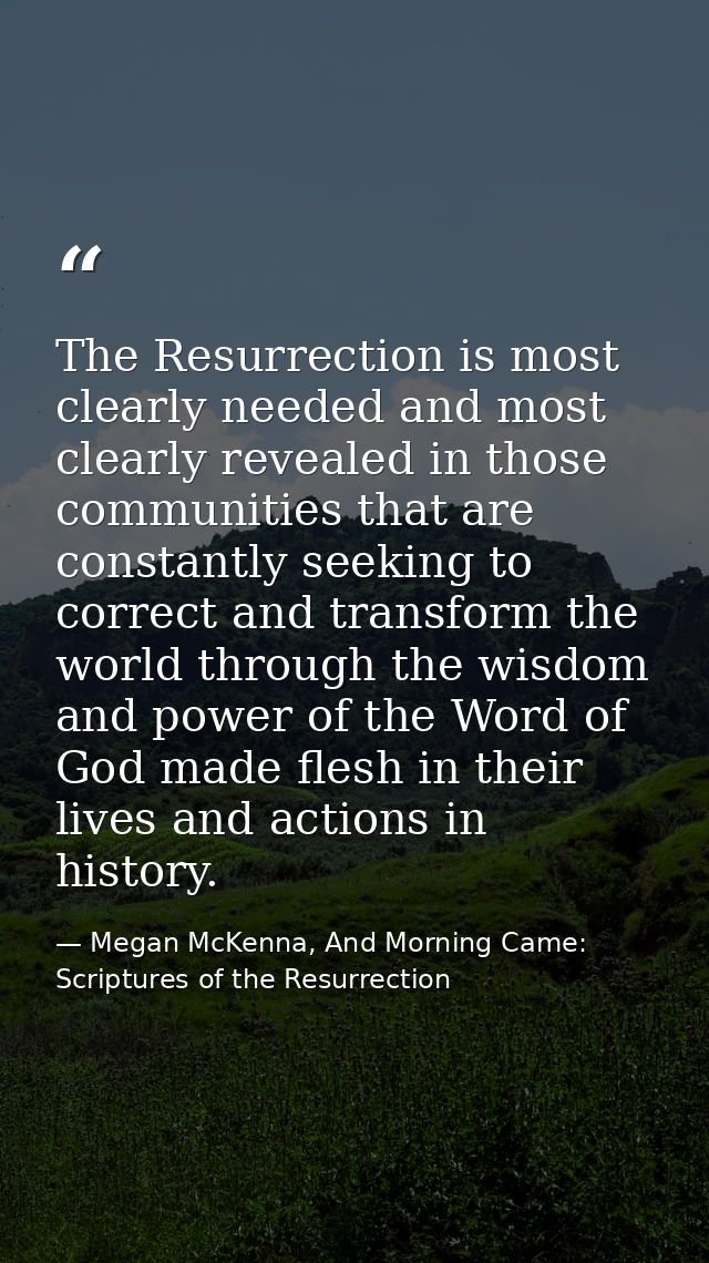 The Resurrection is most clearly needed and most clearly revealed in those communities that are constantly seeking to co — Megan McKenna, And Morning Came: Scriptures of the Resurrection