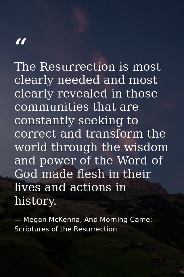 The Resurrection is most clearly needed and most clearly revealed in those communities that are constantly seeking to co — Megan McKenna, And Morning Came: Scriptures of the Resurrection