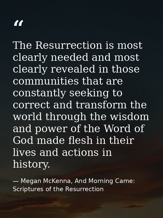 The Resurrection is most clearly needed and most clearly revealed in those communities that are constantly seeking to co — Megan McKenna, And Morning Came: Scriptures of the Resurrection