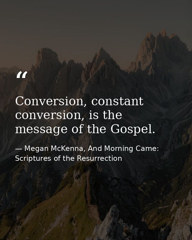 Conversion, constant conversion, is the message of the Gospel. — Megan McKenna, And Morning Came: Scriptures of the Resurrection