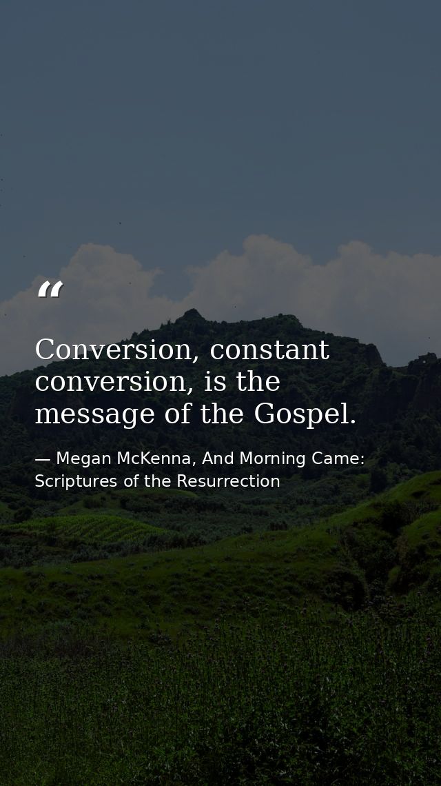 Conversion, constant conversion, is the message of the Gospel. — Megan McKenna, And Morning Came: Scriptures of the Resurrection