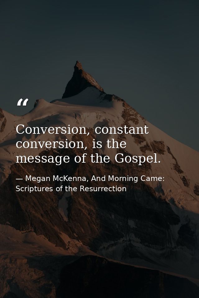 Conversion, constant conversion, is the message of the Gospel. — Megan McKenna, And Morning Came: Scriptures of the Resurrection