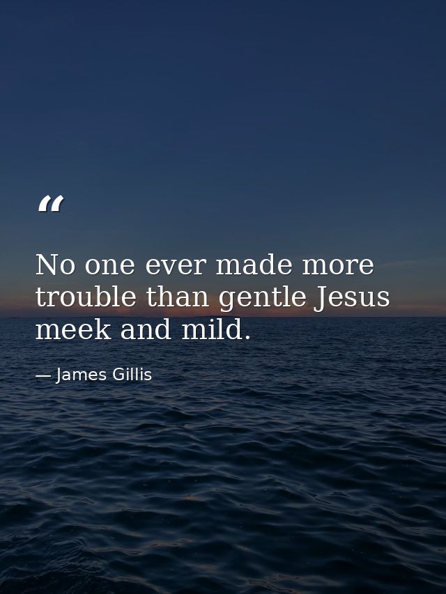 No one ever made more trouble than gentle Jesus meek and mild. — James Gillis