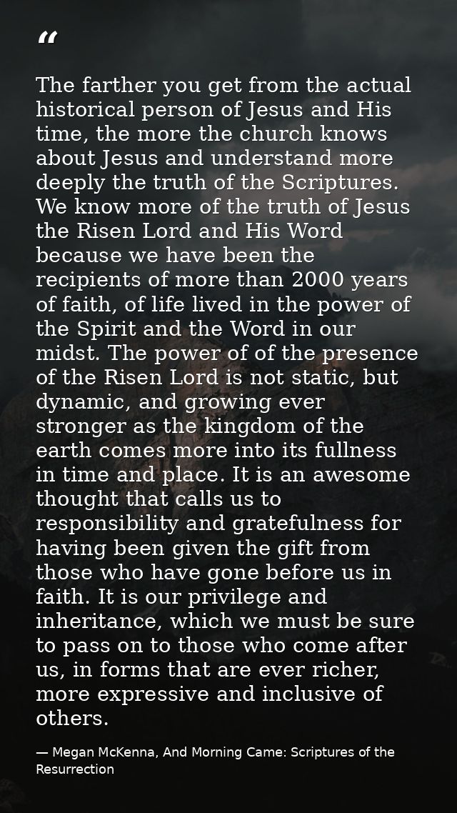 The farther you get from the actual historical person of Jesus and His time, the more the church knows about Jesus and u — Megan McKenna, And Morning Came: Scriptures of the Resurrection