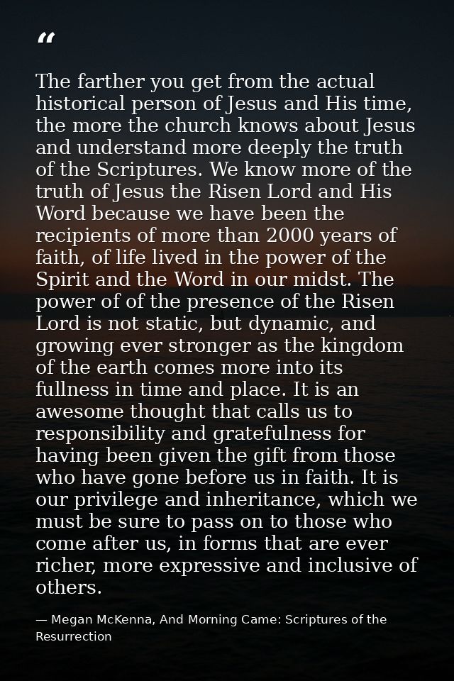 The farther you get from the actual historical person of Jesus and His time, the more the church knows about Jesus and u — Megan McKenna, And Morning Came: Scriptures of the Resurrection