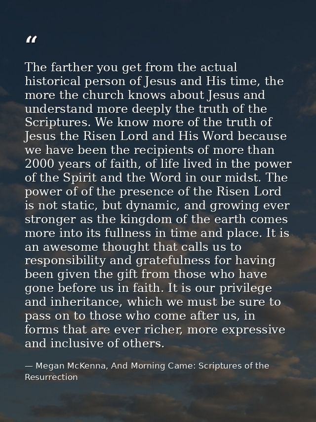 The farther you get from the actual historical person of Jesus and His time, the more the church knows about Jesus and u — Megan McKenna, And Morning Came: Scriptures of the Resurrection
